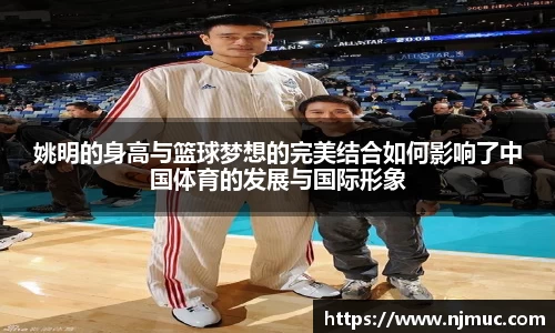 姚明的身高与篮球梦想的完美结合如何影响了中国体育的发展与国际形象