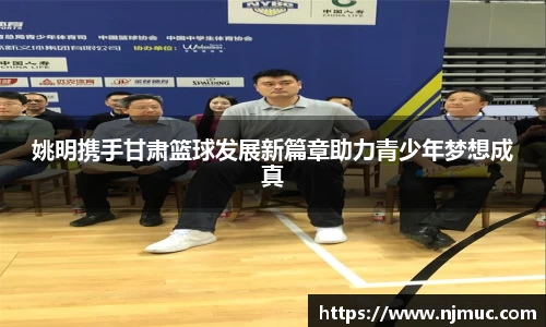 姚明携手甘肃篮球发展新篇章助力青少年梦想成真