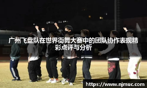 广州飞盘队在世界街舞大赛中的团队协作表现精彩点评与分析