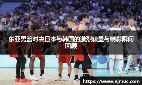 东亚男篮对决日本与韩国的激烈较量与精彩瞬间回顾