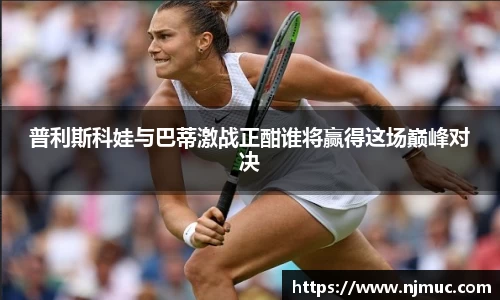 普利斯科娃与巴蒂激战正酣谁将赢得这场巅峰对决