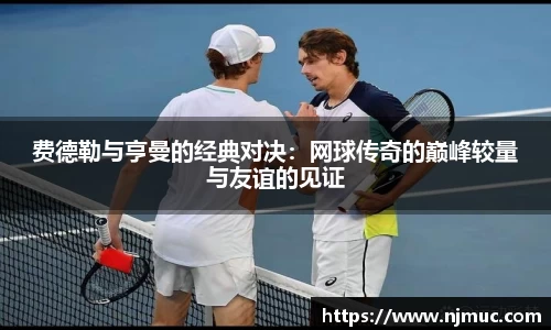 费德勒与亨曼的经典对决：网球传奇的巅峰较量与友谊的见证