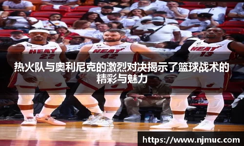 热火队与奥利尼克的激烈对决揭示了篮球战术的精彩与魅力