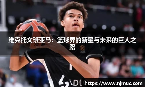 维克托文班亚马：篮球界的新星与未来的巨人之路