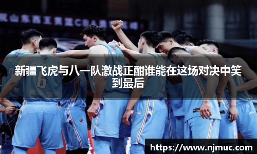 新疆飞虎与八一队激战正酣谁能在这场对决中笑到最后