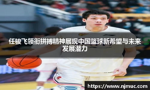 任骏飞领衔拼搏精神展现中国篮球新希望与未来发展潜力