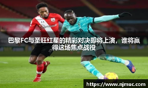 巴黎FC与圣旺红星的精彩对决即将上演，谁将赢得这场焦点战役