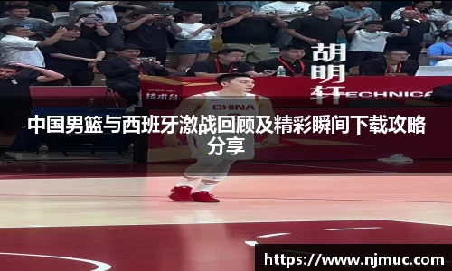 中国男篮与西班牙激战回顾及精彩瞬间下载攻略分享