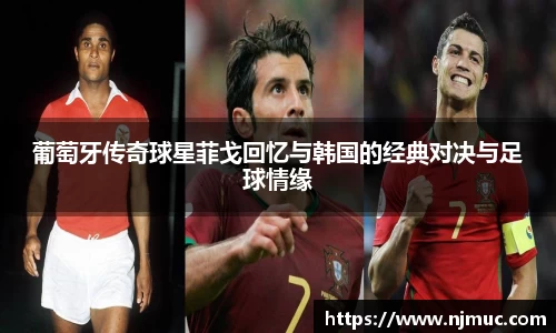 葡萄牙传奇球星菲戈回忆与韩国的经典对决与足球情缘