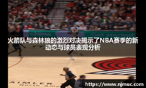 火箭队与森林狼的激烈对决揭示了NBA赛季的新动态与球员表现分析