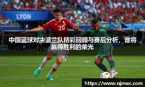 中国蓝球对决波兰队精彩回顾与赛后分析，谁将赢得胜利的荣光