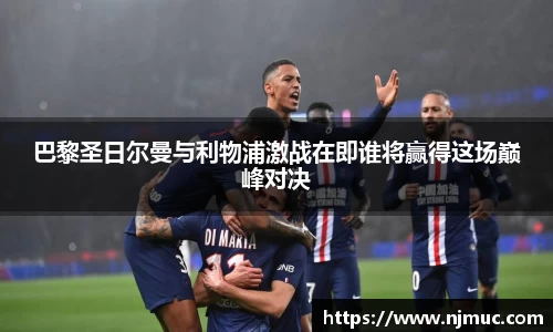 巴黎圣日尔曼与利物浦激战在即谁将赢得这场巅峰对决